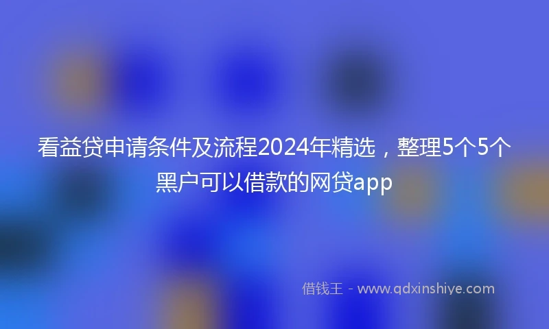 看益贷申请条件及流程2024年精选，整理5个5个黑户可以借款的网贷app
