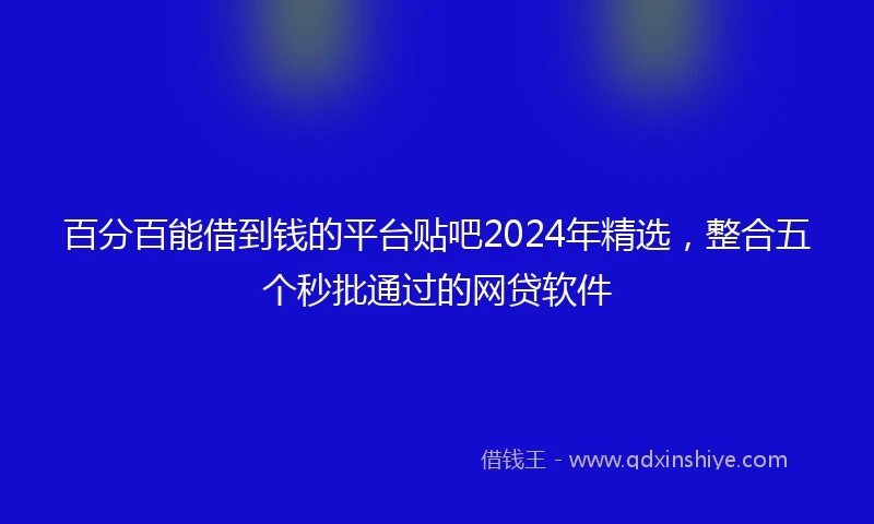 百分百能借到钱的平台贴吧2024年精选，整合五个秒批通过的网贷软件