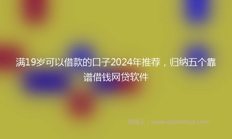 满19岁可以借款的口子2024年推荐，归纳五个靠谱借钱网贷软件