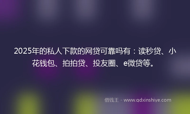 2025年的私人下款的网贷可靠吗有：读秒贷、小花钱包、拍拍贷、投友圈、e微贷等。