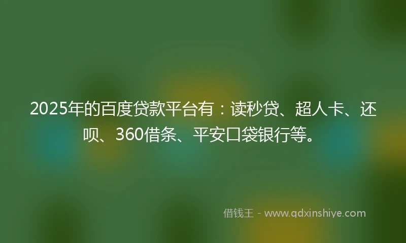 2025年的百度贷款平台有：读秒贷、超人卡、还呗、360借条、平安口袋银行等。