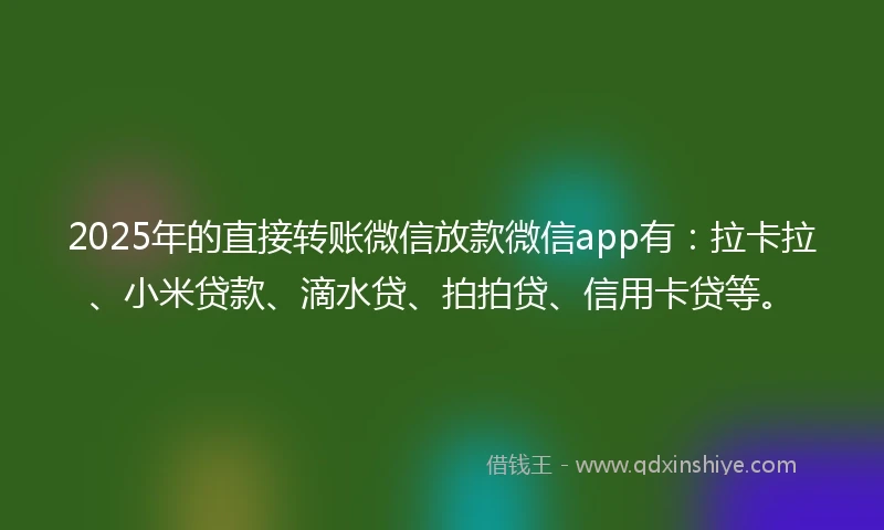 2025年的直接转账微信放款微信app有：拉卡拉、小米贷款、滴水贷、拍拍贷、信用卡贷等。