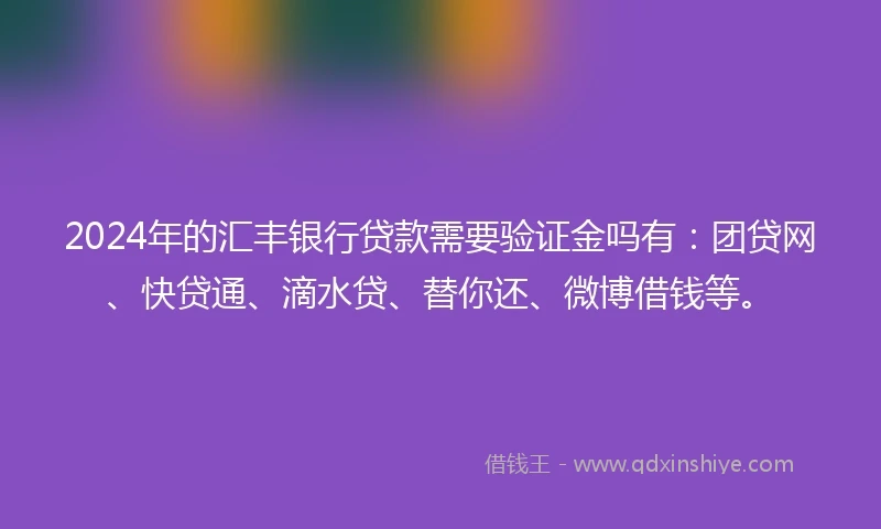 2024年的汇丰银行贷款需要验证金吗有：团贷网、快贷通、滴水贷、替你还、微博借钱等。