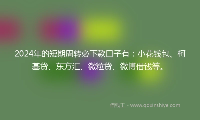 2024年的短期周转必下款口子有：小花钱包、柯基贷、东方汇、微粒贷、微博借钱等。