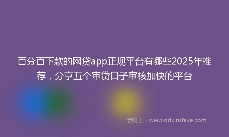 百分百下款的网贷app正规平台有哪些2025年推荐，分享五个审贷口子审核加快的平台