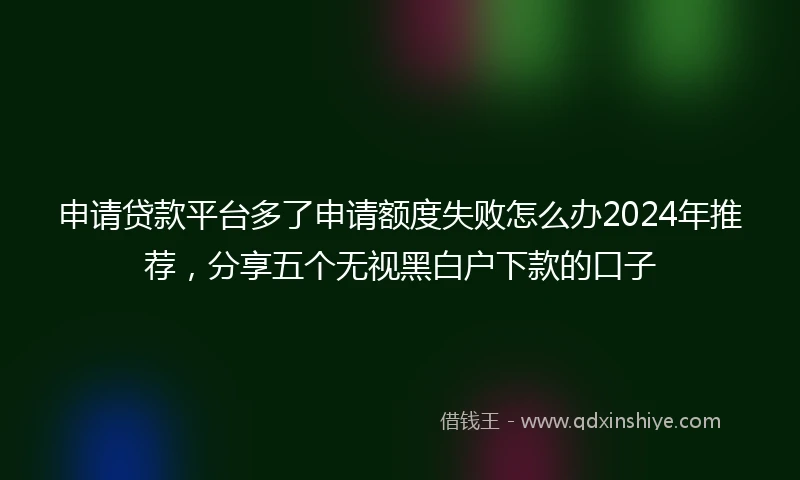 申请贷款平台多了申请额度失败怎么办2024年推荐，分享五个无视黑白户下款的口子