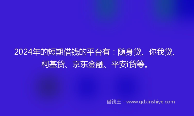 2024年的短期借钱的平台有：随身贷、你我贷、柯基贷、京东金融、平安i贷等。