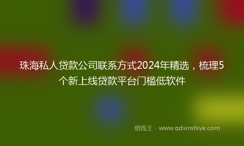珠海私人贷款公司联系方式2024年精选，梳理5个新上线贷款平台门槛低软件