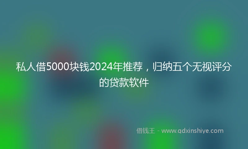 私人借5000块钱2024年推荐，归纳五个无视评分的贷款软件