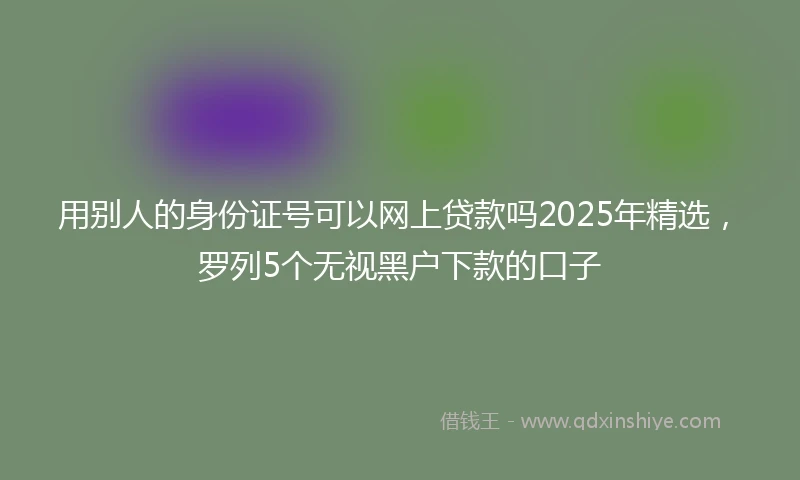 用别人的身份证号可以网上贷款吗2025年精选，罗列5个无视黑户下款的口子