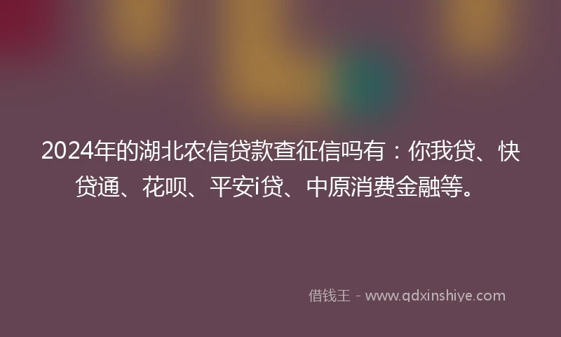 2024年的湖北农信贷款查征信吗有：你我贷、快贷通、花呗、平安i贷、中原消费金融等。
