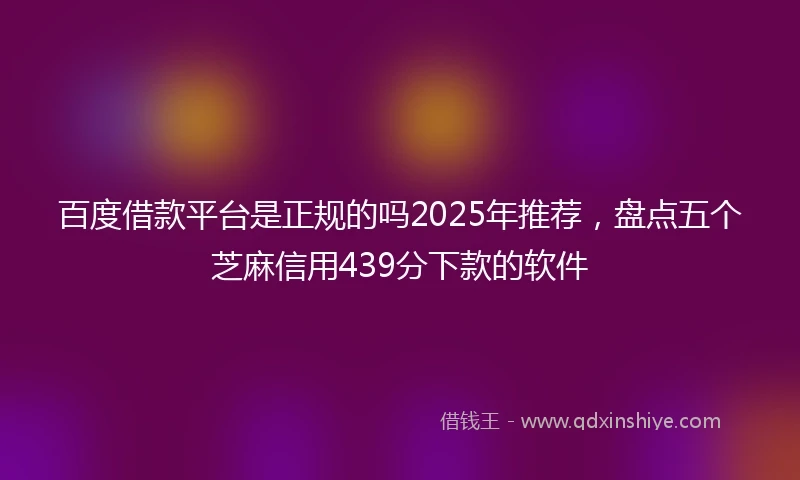 百度借款平台是正规的吗2025年推荐，盘点五个芝麻信用439分下款的软件