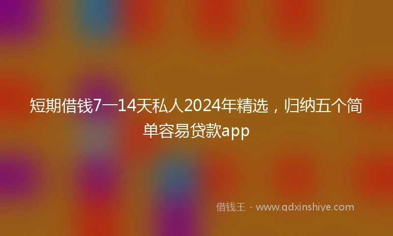 短期借钱7一14天私人2024年精选，归纳五个简单容易贷款app