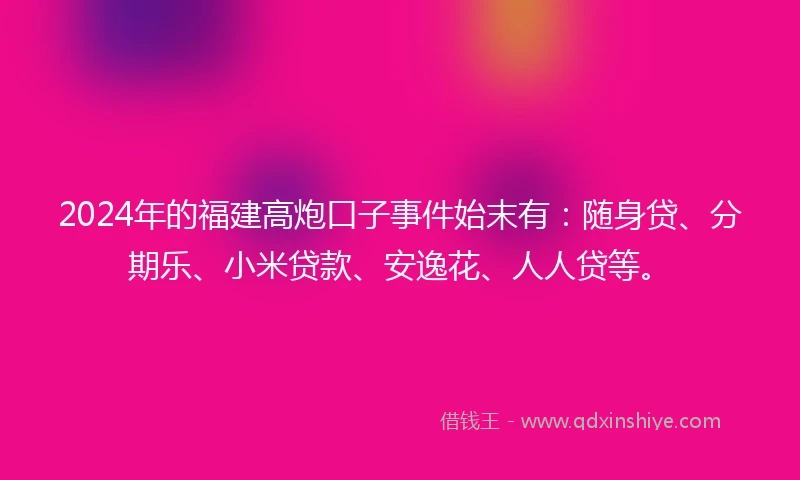 2024年的福建高炮口子事件始末有：随身贷、分期乐、小米贷款、安逸花、人人贷等。