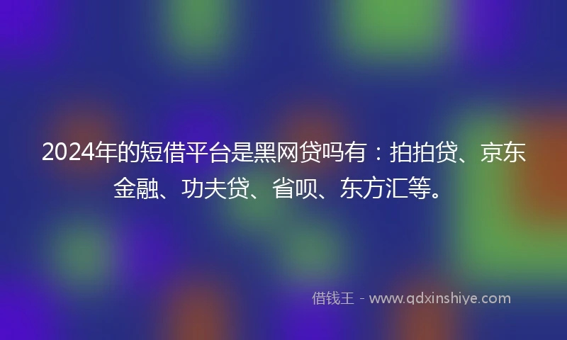 2024年的短借平台是黑网贷吗有：拍拍贷、京东金融、功夫贷、省呗、东方汇等。