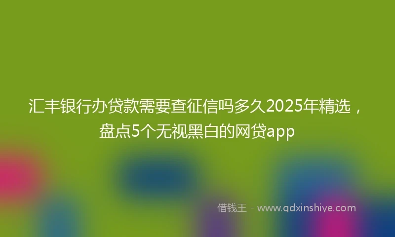 汇丰银行办贷款需要查征信吗多久2025年精选，盘点5个无视黑白的网贷app