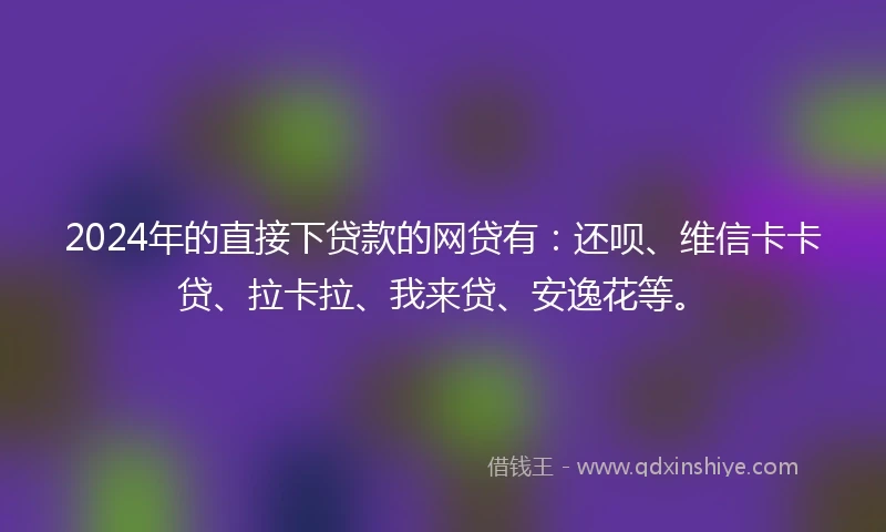 2024年的直接下贷款的网贷有：还呗、维信卡卡贷、拉卡拉、我来贷、安逸花等。
