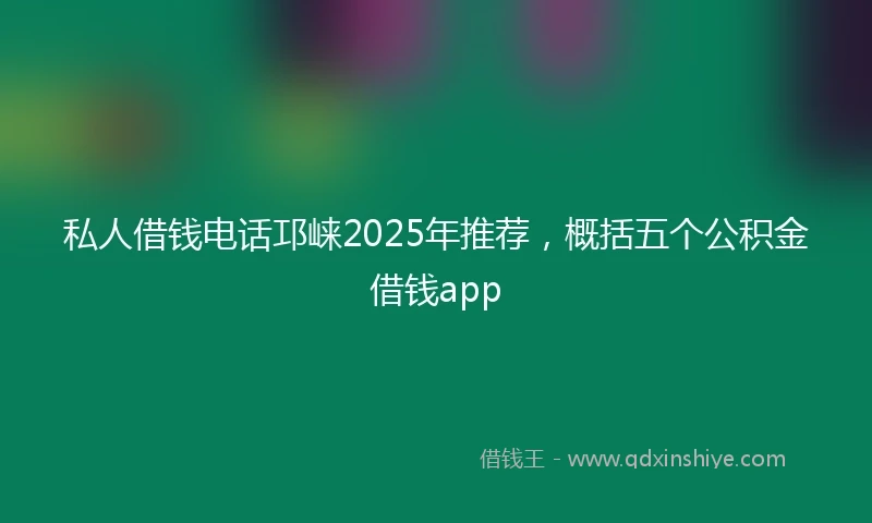 私人借钱电话邛崃2025年推荐，概括五个公积金借钱app