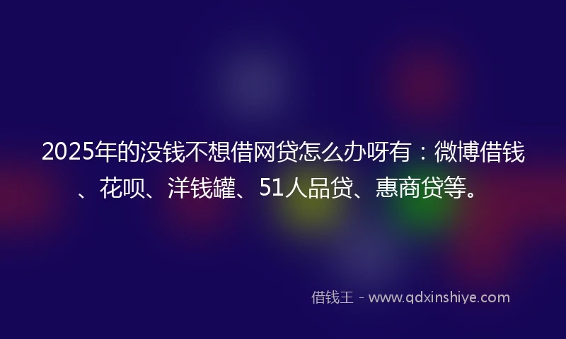 2025年的没钱不想借网贷怎么办呀有：微博借钱、花呗、洋钱罐、51人品贷、惠商贷等。