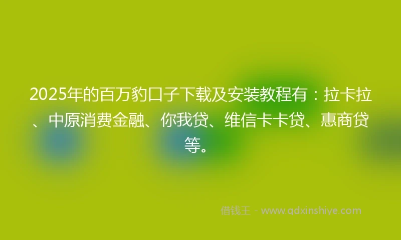 2025年的百万豹口子下载及安装教程有：拉卡拉、中原消费金融、你我贷、维信卡卡贷、惠商贷等。