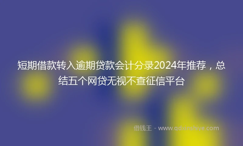 短期借款转入逾期贷款会计分录2024年推荐，总结五个网贷无视不查征信平台