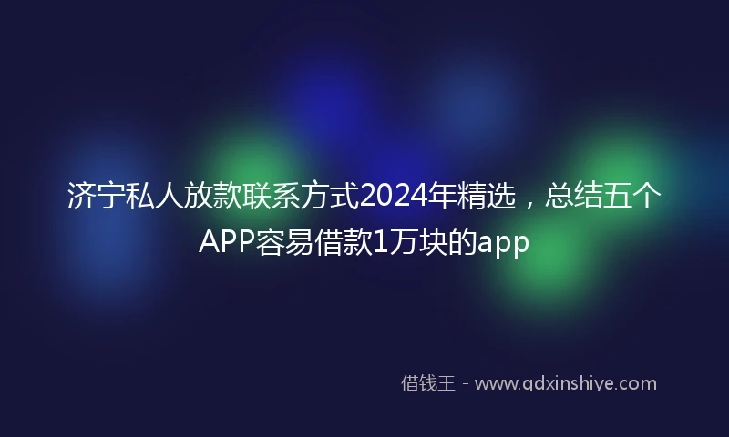 济宁私人放款联系方式2024年精选，总结五个APP容易借款1万块的app
