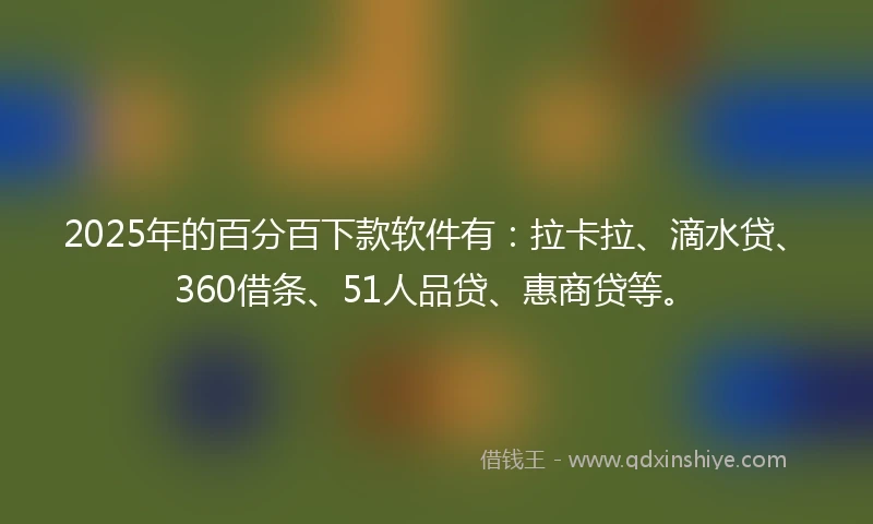 2025年的百分百下款软件有：拉卡拉、滴水贷、360借条、51人品贷、惠商贷等。