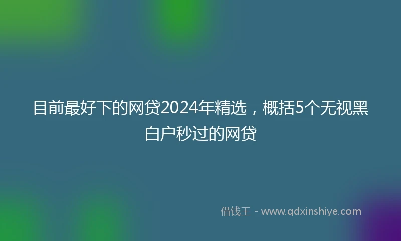 目前最好下的网贷2024年精选，概括5个无视黑白户秒过的网贷