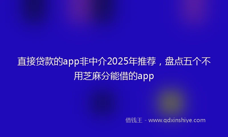 直接贷款的app非中介2025年推荐，盘点五个不用芝麻分能借的app