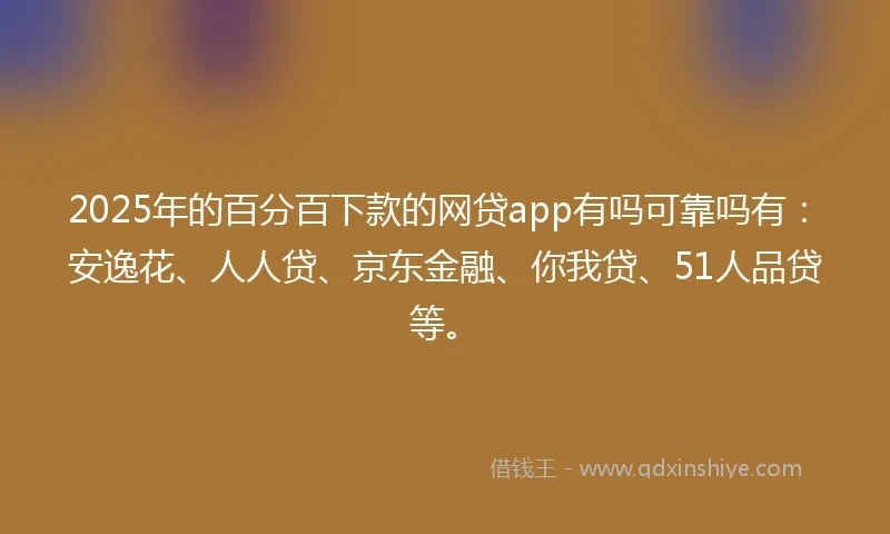 2025年的百分百下款的网贷app有吗可靠吗有：安逸花、人人贷、京东金融、你我贷、51人品贷等。
