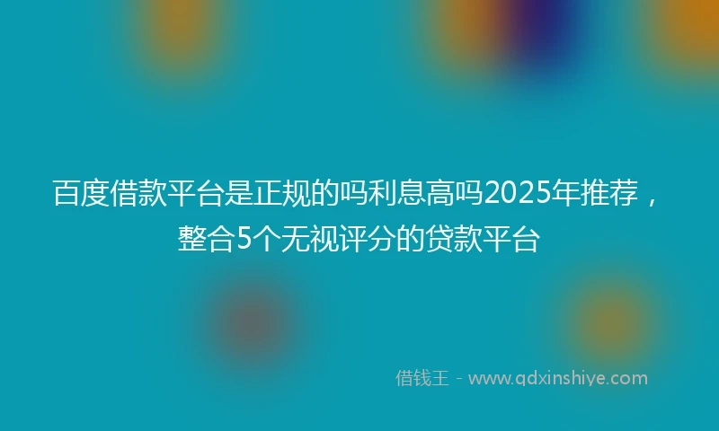 百度借款平台是正规的吗利息高吗2025年推荐，整合5个无视评分的贷款平台