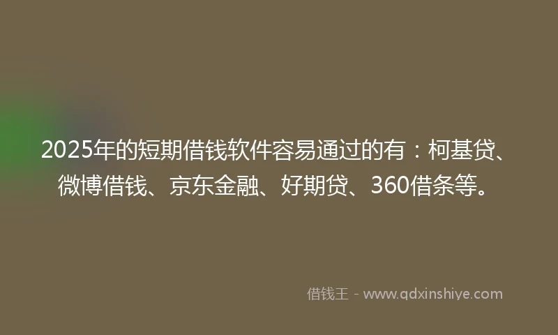 2025年的短期借钱软件容易通过的有：柯基贷、微博借钱、京东金融、好期贷、360借条等。