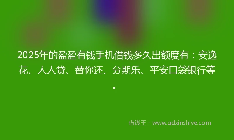 2025年的盈盈有钱手机借钱多久出额度有：安逸花、人人贷、替你还、分期乐、平安口袋银行等。