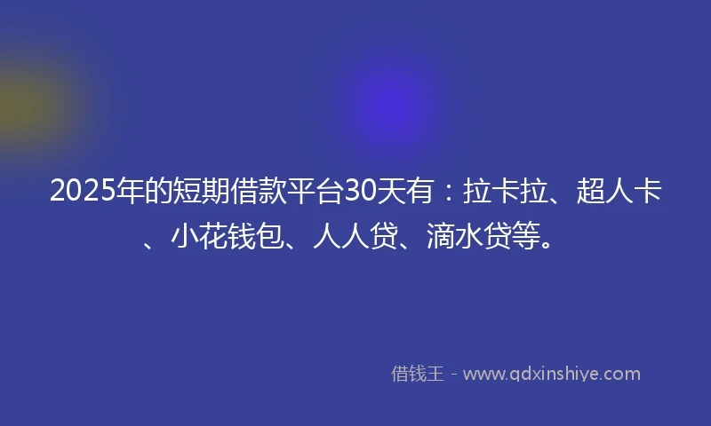 2025年的短期借款平台30天有：拉卡拉、超人卡、小花钱包、人人贷、滴水贷等。
