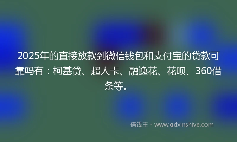 2025年的直接放款到微信钱包和支付宝的贷款可靠吗有：柯基贷、超人卡、融逸花、花呗、360借条等。