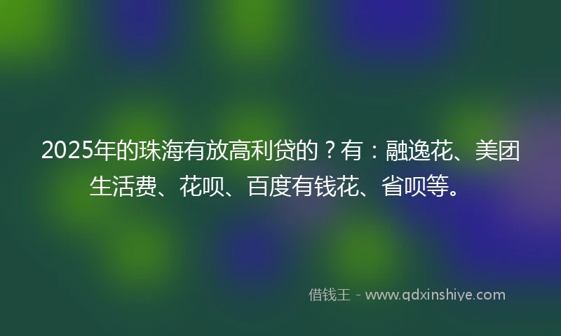 2025年的珠海有放高利贷的？有：融逸花、美团生活费、花呗、百度有钱花、省呗等。