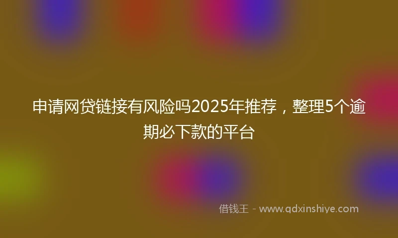 申请网贷链接有风险吗2025年推荐，整理5个逾期必下款的平台
