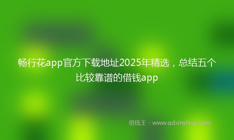 畅行花app官方下载地址2025年精选，总结五个比较靠谱的借钱app