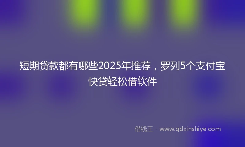 短期贷款都有哪些2025年推荐，罗列5个支付宝快贷轻松借软件