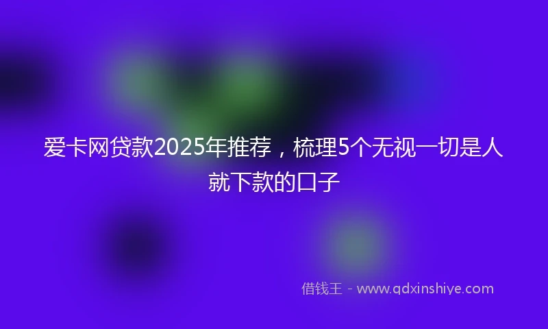 爱卡网贷款2025年推荐，梳理5个无视一切是人就下款的口子