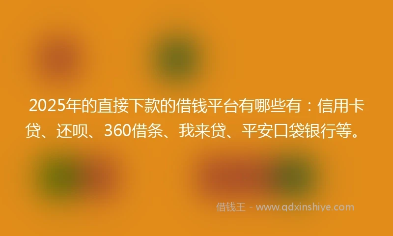 2025年的直接下款的借钱平台有哪些有：信用卡贷、还呗、360借条、我来贷、平安口袋银行等。