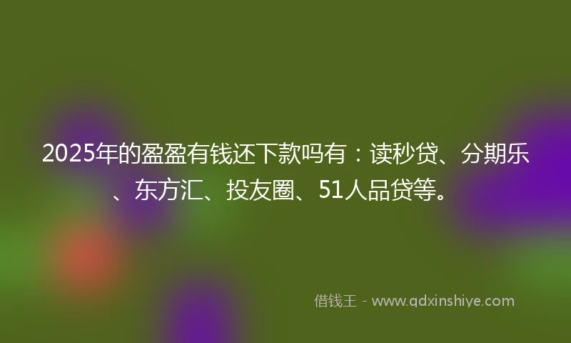 2025年的盈盈有钱还下款吗有：读秒贷、分期乐、东方汇、投友圈、51人品贷等。