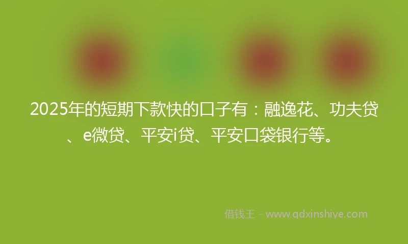 2025年的短期下款快的口子有：融逸花、功夫贷、e微贷、平安i贷、平安口袋银行等。