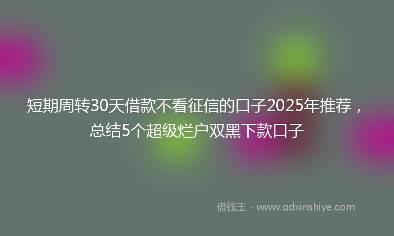 短期周转30天借款不看征信的口子2025年推荐，总结5个超级烂户双黑下款口子