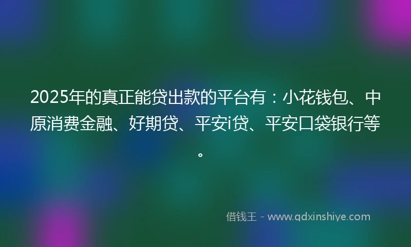 2025年的真正能贷出款的平台有：小花钱包、中原消费金融、好期贷、平安i贷、平安口袋银行等。
