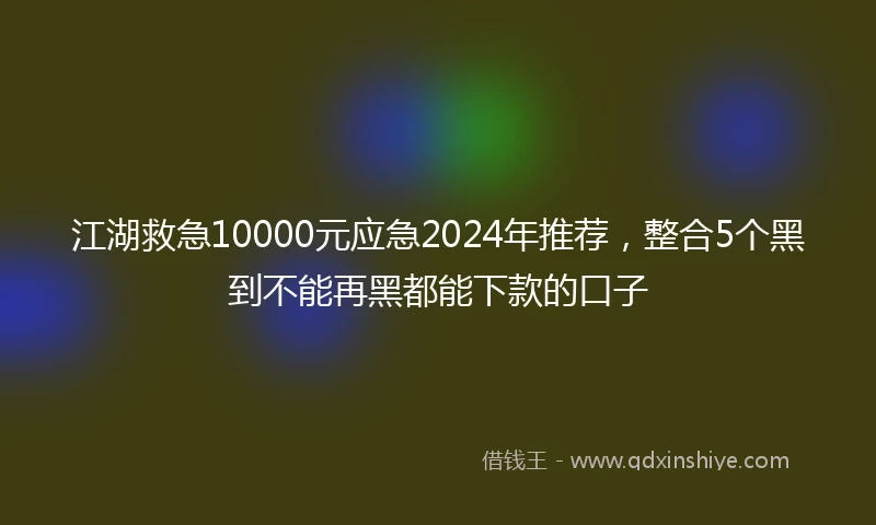 江湖救急10000元应急2024年推荐，整合5个黑到不能再黑都能下款的口子