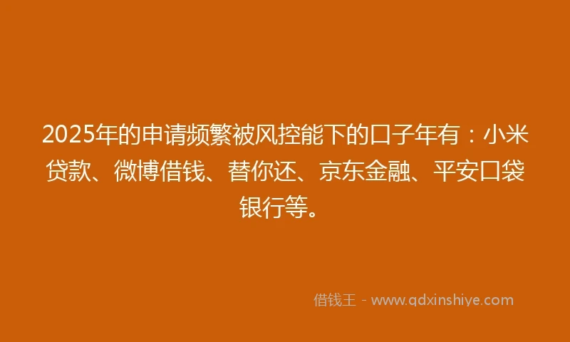 2025年的申请频繁被风控能下的口子年有：小米贷款、微博借钱、替你还、京东金融、平安口袋银行等。