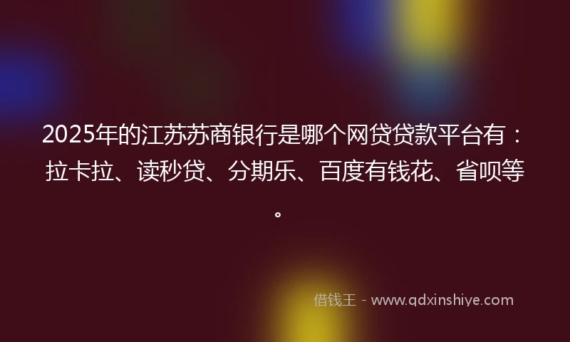 2025年的江苏苏商银行是哪个网贷贷款平台有：拉卡拉、读秒贷、分期乐、百度有钱花、省呗等。