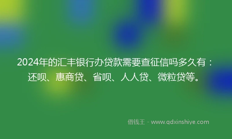 2024年的汇丰银行办贷款需要查征信吗多久有：还呗、惠商贷、省呗、人人贷、微粒贷等。