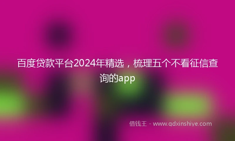 百度贷款平台2024年精选，梳理五个不看征信查询的app